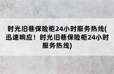 时光旧巷保险柜24小时服务热线(迅速响应！时光旧巷保险柜24小时服务热线)