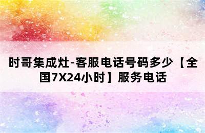 时哥集成灶-客服电话号码多少【全国7X24小时】服务电话