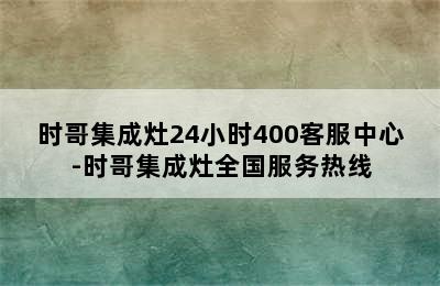 时哥集成灶24小时400客服中心-时哥集成灶全国服务热线