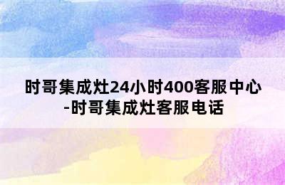 时哥集成灶24小时400客服中心-时哥集成灶客服电话