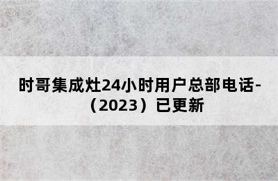 时哥集成灶24小时用户总部电话-（2023）已更新