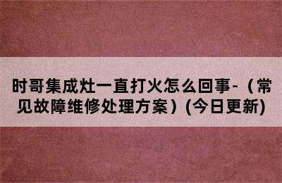 时哥集成灶一直打火怎么回事-（常见故障维修处理方案）(今日更新)