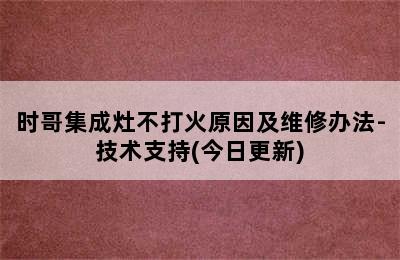 时哥集成灶不打火原因及维修办法-技术支持(今日更新)