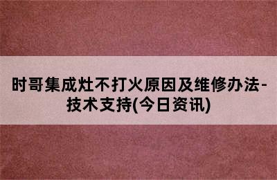 时哥集成灶不打火原因及维修办法-技术支持(今日资讯)