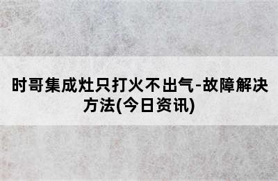 时哥集成灶只打火不出气-故障解决方法(今日资讯)