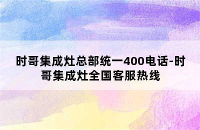 时哥集成灶总部统一400电话-时哥集成灶全国客服热线