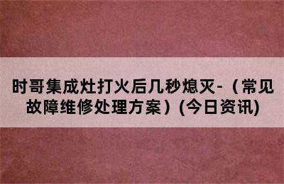 时哥集成灶打火后几秒熄灭-（常见故障维修处理方案）(今日资讯)