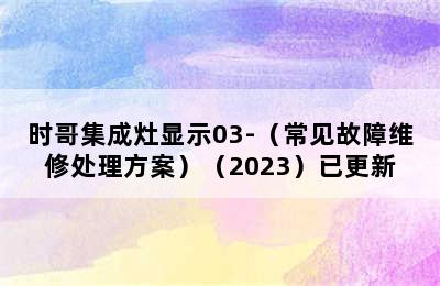 时哥集成灶显示03-（常见故障维修处理方案）（2023）已更新