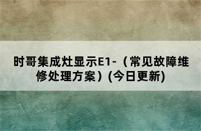 时哥集成灶显示E1-（常见故障维修处理方案）(今日更新)