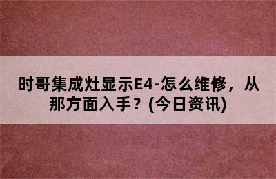 时哥集成灶显示E4-怎么维修，从那方面入手？(今日资讯)