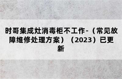 时哥集成灶消毒柜不工作-（常见故障维修处理方案）（2023）已更新