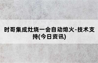 时哥集成灶烧一会自动熄火-技术支持(今日资讯)