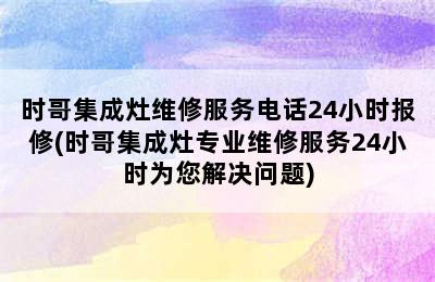 时哥集成灶维修服务电话24小时报修(时哥集成灶专业维修服务24小时为您解决问题)