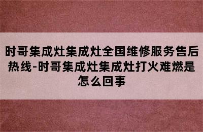 时哥集成灶集成灶全国维修服务售后热线-时哥集成灶集成灶打火难燃是怎么回事