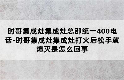 时哥集成灶集成灶总部统一400电话-时哥集成灶集成灶打火后松手就熄灭是怎么回事