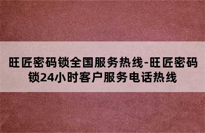 旺匠密码锁全国服务热线-旺匠密码锁24小时客户服务电话热线