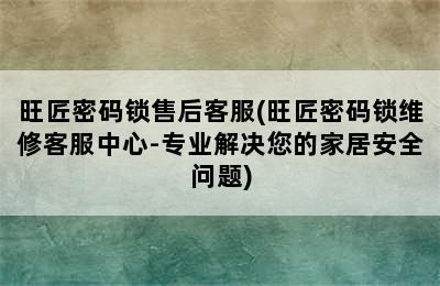 旺匠密码锁售后客服(旺匠密码锁维修客服中心-专业解决您的家居安全问题)