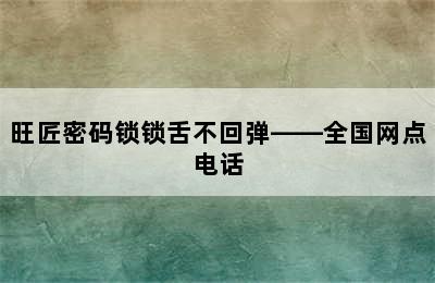 旺匠密码锁锁舌不回弹——全国网点电话