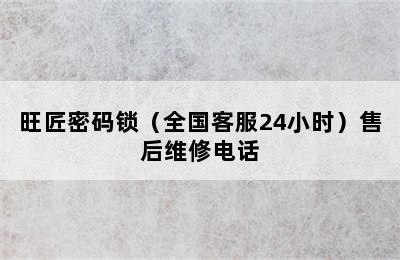 旺匠密码锁（全国客服24小时）售后维修电话