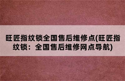 旺匠指纹锁全国售后维修点(旺匠指纹锁：全国售后维修网点导航)