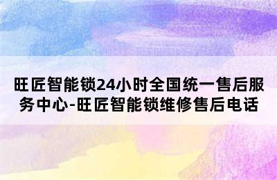 旺匠智能锁24小时全国统一售后服务中心-旺匠智能锁维修售后电话