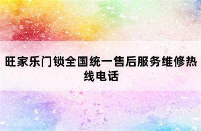 旺家乐门锁全国统一售后服务维修热线电话