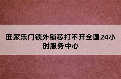 旺家乐门锁外锁芯打不开全国24小时服务中心