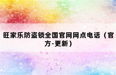 旺家乐防盗锁全国官网网点电话（官方-更新）