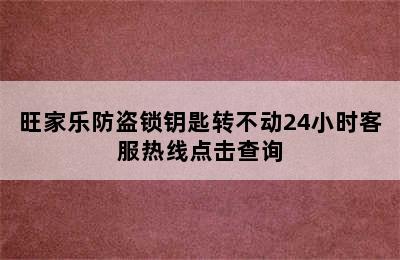 旺家乐防盗锁钥匙转不动24小时客服热线点击查询