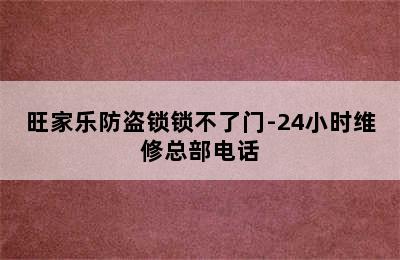 旺家乐防盗锁锁不了门-24小时维修总部电话