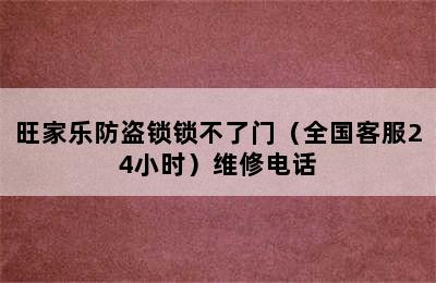 旺家乐防盗锁锁不了门（全国客服24小时）维修电话