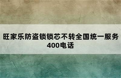 旺家乐防盗锁锁芯不转全国统一服务400电话