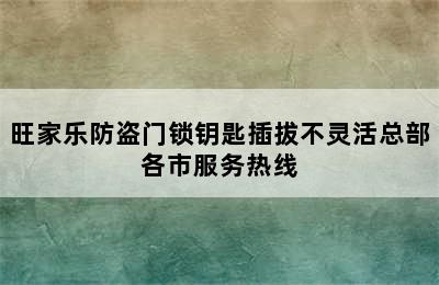 旺家乐防盗门锁钥匙插拔不灵活总部各市服务热线