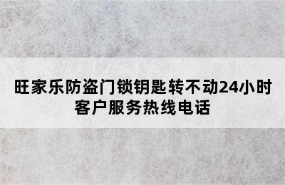 旺家乐防盗门锁钥匙转不动24小时客户服务热线电话