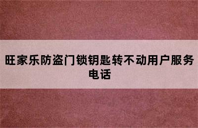 旺家乐防盗门锁钥匙转不动用户服务电话