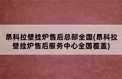 昂科拉壁挂炉售后总部全国(昂科拉壁挂炉售后服务中心全国覆盖)