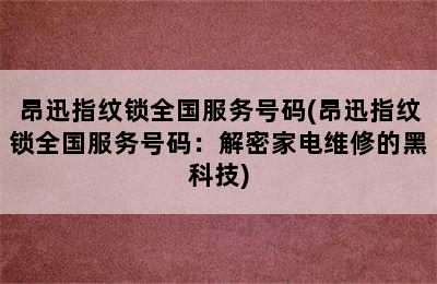 昂迅指纹锁全国服务号码(昂迅指纹锁全国服务号码：解密家电维修的黑科技)