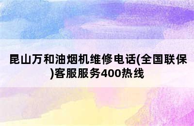 昆山万和油烟机维修电话(全国联保)客服服务400热线