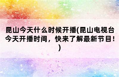 昆山今天什么时候开播(昆山电视台今天开播时间，快来了解最新节目！)