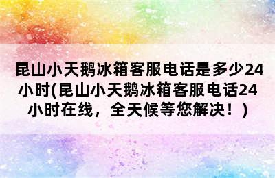 昆山小天鹅冰箱客服电话是多少24小时(昆山小天鹅冰箱客服电话24小时在线，全天候等您解决！)