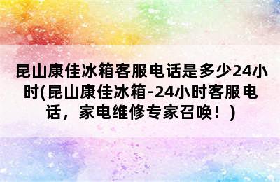 昆山康佳冰箱客服电话是多少24小时(昆山康佳冰箱-24小时客服电话，家电维修专家召唤！)