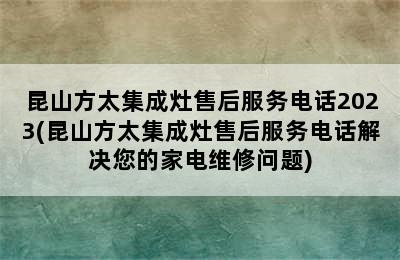 昆山方太集成灶售后服务电话2023(昆山方太集成灶售后服务电话解决您的家电维修问题)