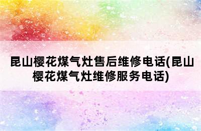 昆山樱花煤气灶售后维修电话(昆山樱花煤气灶维修服务电话)