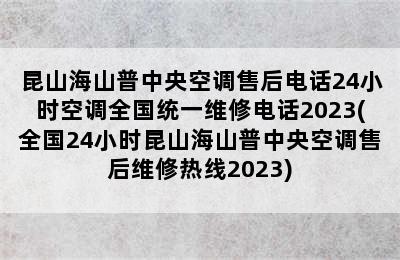 昆山海山普中央空调售后电话24小时空调全国统一维修电话2023(全国24小时昆山海山普中央空调售后维修热线2023)