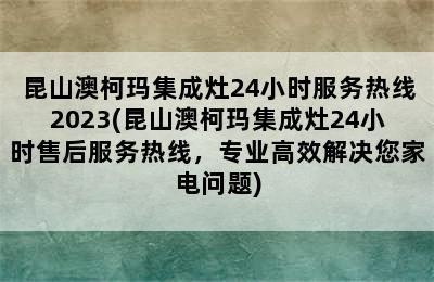 昆山澳柯玛集成灶24小时服务热线2023(昆山澳柯玛集成灶24小时售后服务热线，专业高效解决您家电问题)