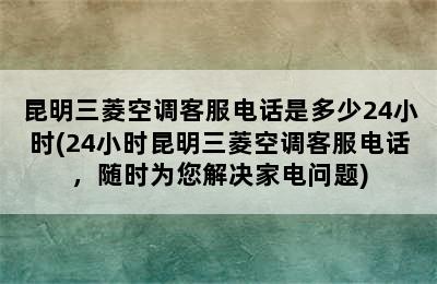 昆明三菱空调客服电话是多少24小时(24小时昆明三菱空调客服电话，随时为您解决家电问题)