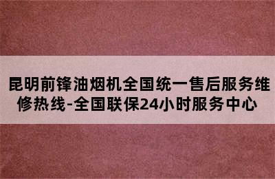 昆明前锋油烟机全国统一售后服务维修热线-全国联保24小时服务中心