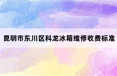 昆明市东川区科龙冰箱维修收费标准