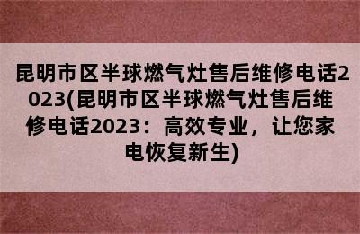 昆明市区半球燃气灶售后维修电话2023(昆明市区半球燃气灶售后维修电话2023：高效专业，让您家电恢复新生)