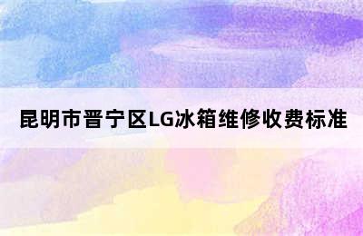 昆明市晋宁区LG冰箱维修收费标准